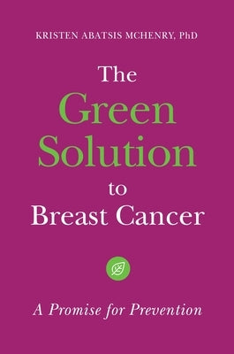 The Green Solution to Breast Cancer: A Promise for Prevention by Ph D., Kristen Abatsis McHenry