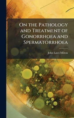 On the Pathology and Treatment of Gonorrhoea and Spermatorrhoea by Milton, John Laws