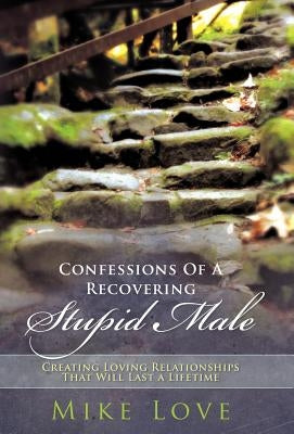 Confessions of a Recovering Stupid Male: Creating Loving Relationships That Will Last a Lifetime by Love, Mike