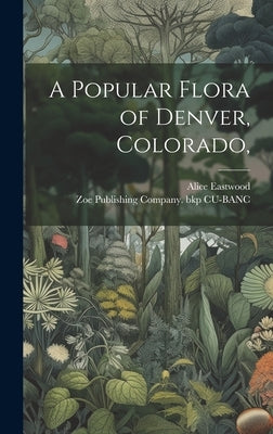 A Popular Flora of Denver, Colorado, by Eastwood, Alice