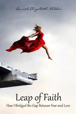 Leap of Faith: How I Bridged the Gap Between Fear and Love by Noddin, Laurel Elizabeth