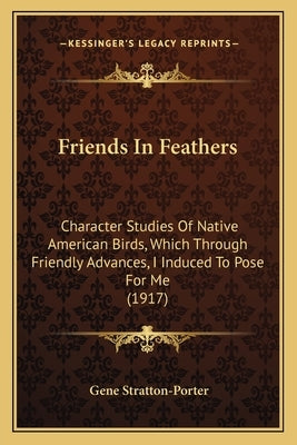 Friends In Feathers: Character Studies Of Native American Birds, Which Through Friendly Advances, I Induced To Pose For Me (1917) by Stratton-Porter, Gene