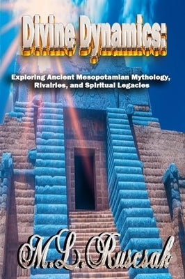 Divine Dynamics: Exploring Ancient Mesopotamian Mythology, Rivalries, and Spiritual Legacies volume 1 by Ruscsak, M. L.