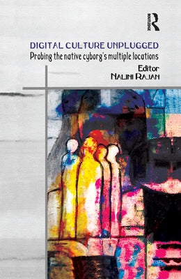 Digital Culture Unplugged: Probing the Native Cyborg's Multiple Locations by Rajan, Nalini