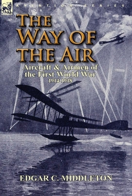 The Way of the Air: Aircraft & Airmen of the First World War 1914-1918 by Middleton, Edgar C.