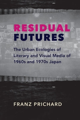 Residual Futures: The Urban Ecologies of Literary and Visual Media of 1960s and 1970s Japan by Prichard, Franz