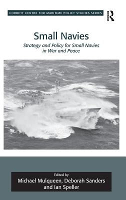 Small Navies: Strategy and Policy for Small Navies in War and Peace. Edited by Michael Mulqueen, Deborah Sanders and Ian Speller by Mulqueen, Michael
