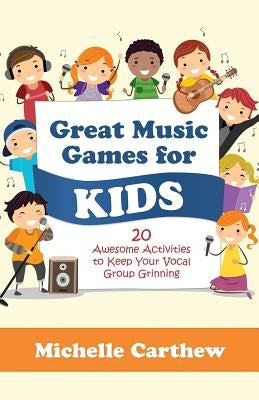Great Music Games for Kids: 20 Awesome Activities to Keep Your Vocal Group Grinning by Carthew, Michelle