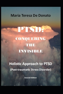 Ptsd: CONQUERING THE INVISIBLE: A Holistic Approach to Post-Traumatic Stress Disorder by de Donato, Maria Teresa