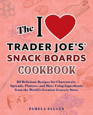 The I Love Trader Joe's Snack Boards Cookbook: 50 Delicious Recipes for Charcuterie, Spreads, Platters, and More Using Ingredients from the World's Gr by Ellgen, Pamela