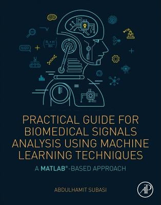 Practical Guide for Biomedical Signals Analysis Using Machine Learning Techniques: A MATLAB Based Approach by Subasi, Abdulhamit