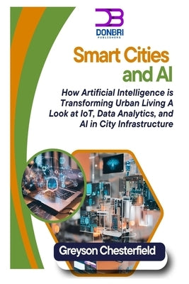 Smart Cities and AI: How Artificial Intelligence is Transforming Urban Living A Look at IoT, Data Analytics, and AI in City Infrastructure by Chesterfield, Greyson