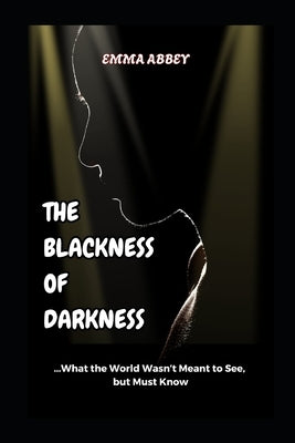 The Blackness of Darkness: What The World Wasn't Meant To See, But Must Know! by Abbey, Emma