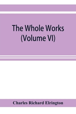 The Whole works;of the Most Rev. James Ussher, D.D., Lord Archbishop of Armagh, and Primate of all Ireland now for the first time collected, with a li by Richard Elrington, Charles