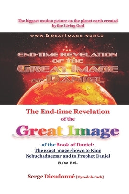 The End-time Revelation of the Great Image of the Book of Daniel: : The exact image shown to King Nebuchadnezzar and to Prophet Daniel, B/w Ed. by Dieudonné, Serge
