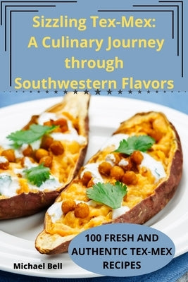 Sizzling Tex-Mex: A Culinary Journey through Southwestern Flavors by Michael Bell