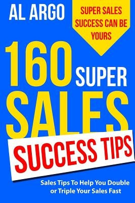 160 Super Sales Success Tips: Sales Tips to Help You Double or Triple Your Sales FAST by Argo, Al