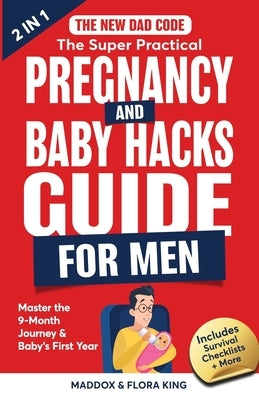 The New Dad Code: The Super Practical Pregnancy & Baby Hacks Guide for Men: Master the 9-Month Journey & Baby's First Year w/100+ Expert by King, Flora