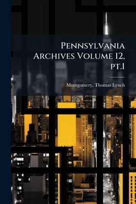 Pennsylvania Archives Volume 12, pt.1 by Montgomery, Thomas Lynch 1862-