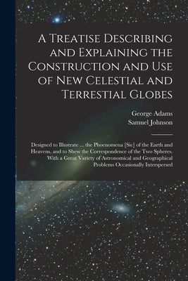 A Treatise Describing and Explaining the Construction and Use of New Celestial and Terrestial Globes; Designed to Illustrate ... the Phoenomena [sic] by Adams, George 1709-1772