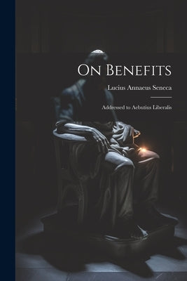 On Benefits: Addressed to Aebutius Liberalis by Seneca, Lucius Annaeus