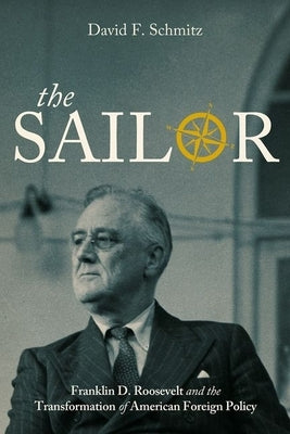 The Sailor: Franklin D. Roosevelt and the Transformation of American Foreign Policy by Schmitz, David F.