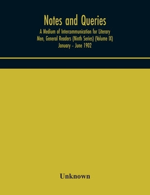 Notes And Queries; A Medium Of Intercommunication For Literary Men, General Readers (Ninth Series) (Volume Ix) January - June 1902 by Unknown