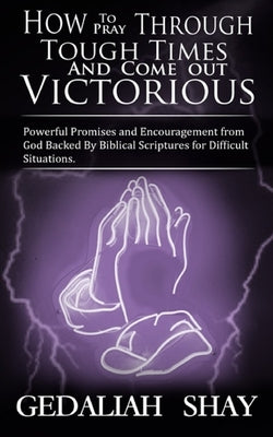 How to Pray Through Tough Times and Come Out Victorious: Powerful Promises and Encouragement from God Backed by Biblical Scriptures for Difficult Situ by Shay, Gedaliah