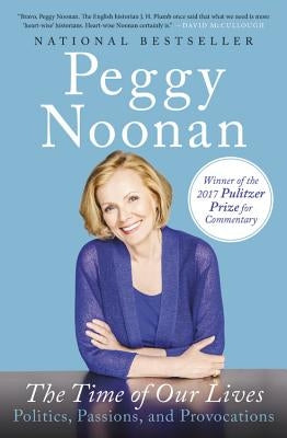 The Time of Our Lives: Politics, Passions, and Provocations by Noonan, Peggy