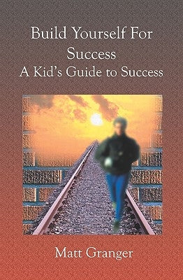 Build Yourself For Success: A Kid's Guide to Success by Granger, Matt