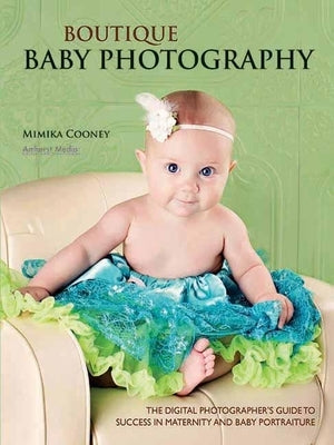 Boutique Baby Photography: The Digital Photographer's Guide to Success in Maternity and Baby Portraiture by Cooney, Mimika