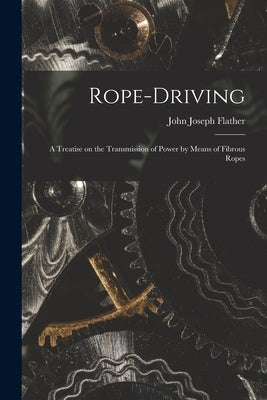 Rope-driving: A Treatise on the Transmission of Power by Means of Fibrous Ropes by Flather, John Joseph