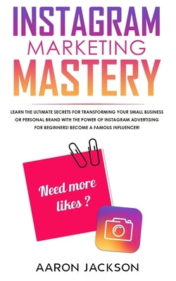 Instagram Marketing Mastery: Learn the Ultimate Secrets for Transforming Your Small Business or Personal Brand With the Power of Instagram Advertis by Jackson, Aaron