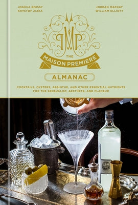 The Maison Premiere Almanac: Cocktails, Oysters, Absinthe, and Other Essential Nutrients for the Sensualist, Aesthete, and Flaneur: A Cocktail Reci by Boissy, Joshua