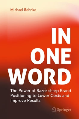 In One Word: The Power of Razor-Sharp Brand Positioning to Lower Costs and Improve Results by Behnke, Michael