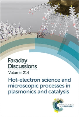 Hot-Electron Science and Microscopic Processes in Plasmonics and Catalysis: Faraday Discussion 214 by Royal Society of Chemistry