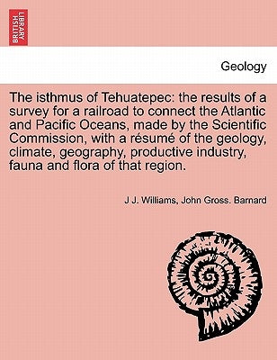 The Isthmus of Tehuatepec: The Results of a Survey for a Railroad to Connect the Atlantic and Pacific Oceans, Made by the Scientific Commission, by Williams, J. J.