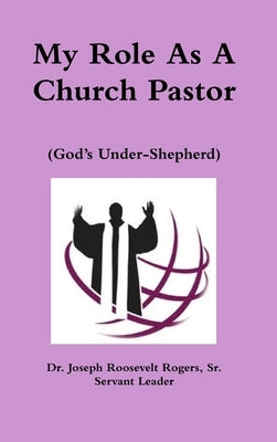 My Role As A Church Pastor (God's Under-Shepherd) by Rogers, Joseph Roosevelt, Sr.