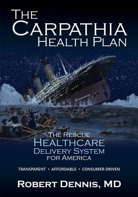 The Carpathia Health Plan: The Rescue Healthcare Delivery System For America by Dennis, Robert
