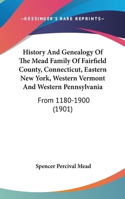 History And Genealogy Of The Mead Family Of Fairfield County, Connecticut, Eastern New York, Western Vermont And Western Pennsylvania: From 1180-1900 by Mead, Spencer Percival
