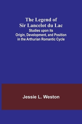 The Legend of Sir Lancelot du Lac; Studies upon its Origin, Development, and Position in the Arthurian Romantic Cycle by L. Weston, Jessie