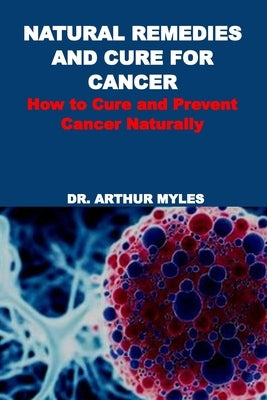 Natural Remedies and Cure for Cancer: How to Cure and Prevent Cancer Naturally by Myles, Arthur
