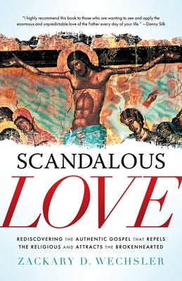 Scandalous Love: Rediscovering the Authentic Gospel That Repels the Religious and Attracts the Brokenhearted by Wechsler, Zack