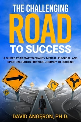 The Challenging Road to Success: A Guided Road Map to Quality Mental, Physical, and Spiritual Habits for Your Journey to Success by Angeron, David