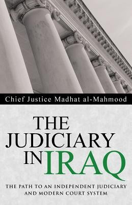 The Judiciary in Iraq: The Path to an Independent Judiciary and Modern Court System by Al-Mahmood, Chief Justice Madhat