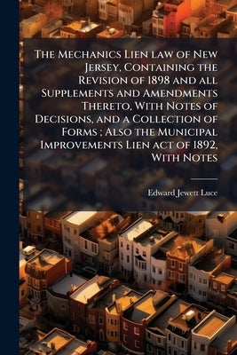 The Mechanics Lien law of New Jersey, Containing the Revision of 1898 and all Supplements and Amendments Thereto, With Notes of Decisions, and a Colle by Luce, Edward Jewett