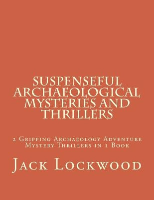 Suspenseful Archaeological Mysteries and Thrillers: 2 Gripping Archaeology Adventure Mystery Thrillers in 1 Book by Lockwood, Jack M.