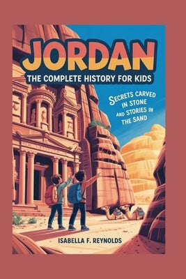 Jordan: The Complete History for Kids: Secrets Carved in Stone and Stories in the Sand by F. Reynolds, Isabella