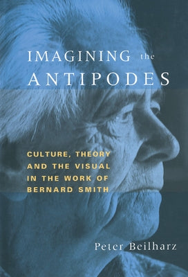 Imagining the Antipodes: Culture, Theory and the Visual in the Work of Bernard Smith by Beilharz, Peter
