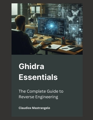 Ghidra Essentials: The Complete Guide to Reverse Engineering by Mastrangelo, Claudiox